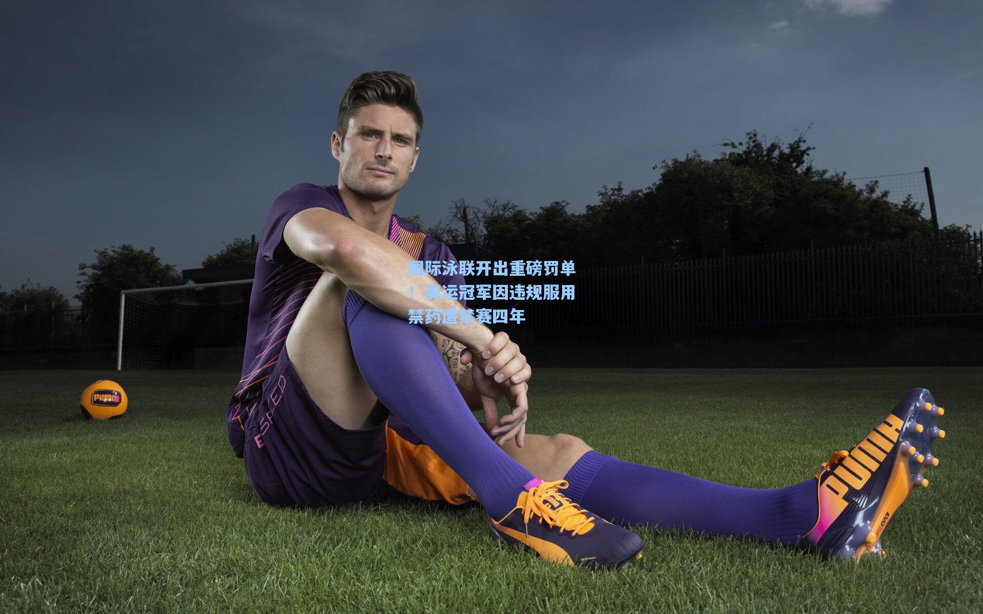 国际泳联开出重磅罚单！奥运冠军因违规服用禁药遭禁赛四年