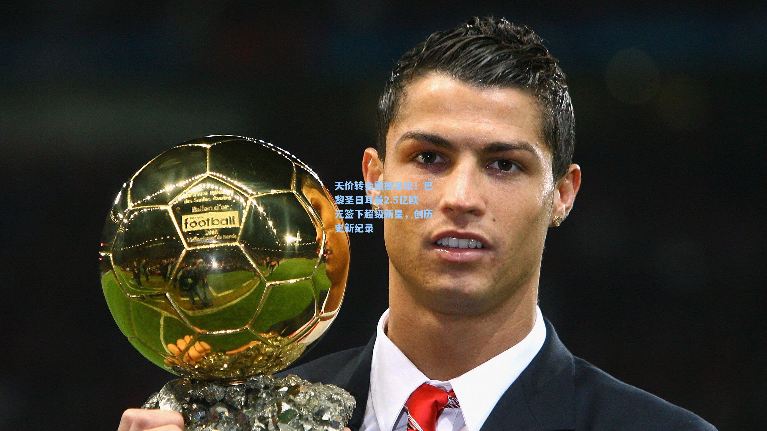 天价转会震撼足坛!巴黎圣日耳曼2.5亿欧元签下超级新星,创历史新纪录