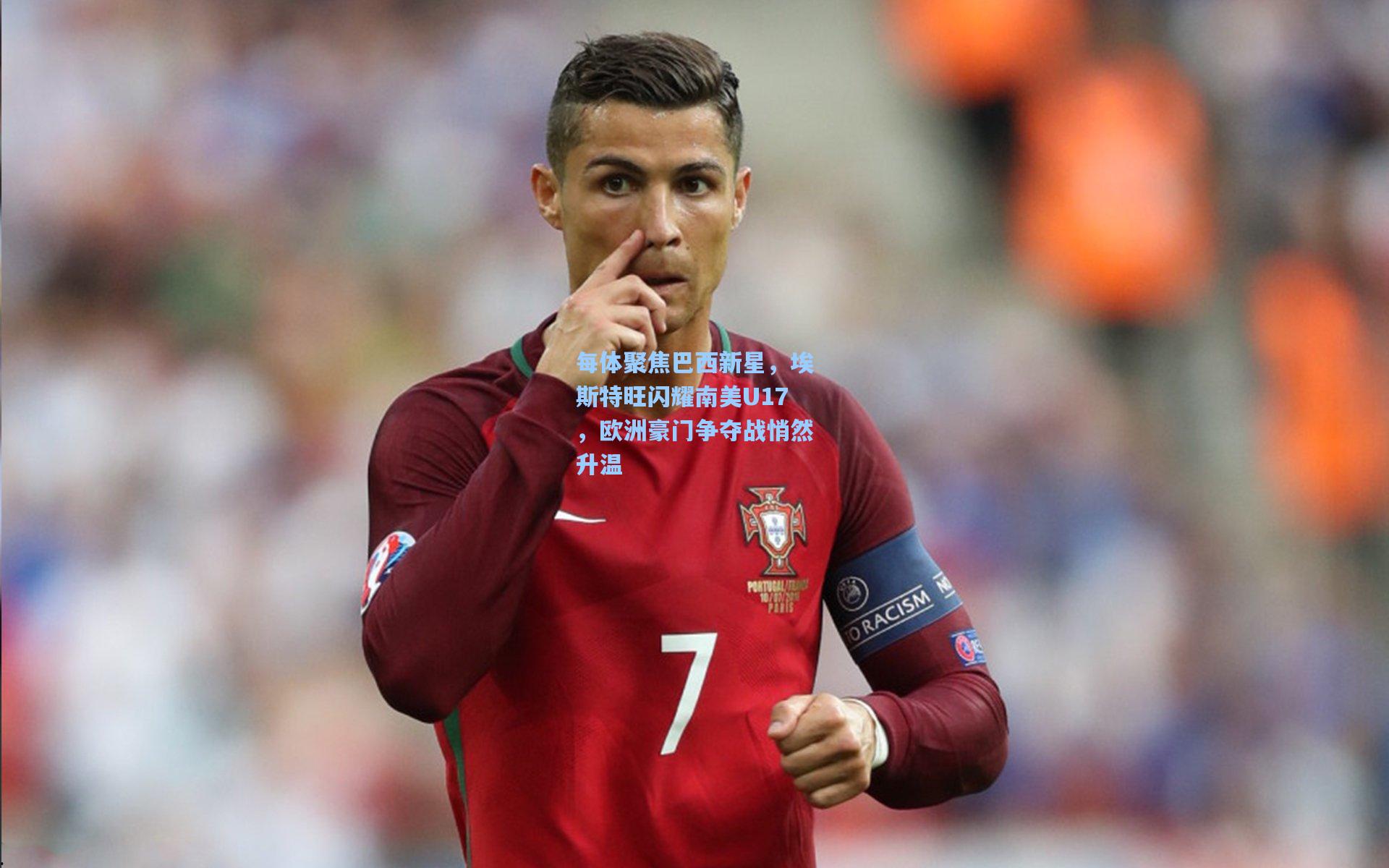 每体聚焦巴西新星,埃斯特旺闪耀南美U17,欧洲豪门争夺战悄然升温