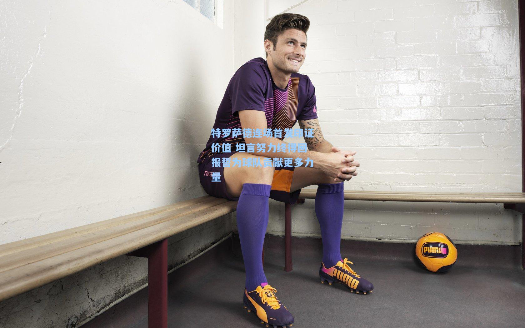 特罗萨德连场首发印证价值 坦言努力终得回报誓为球队贡献更多力量