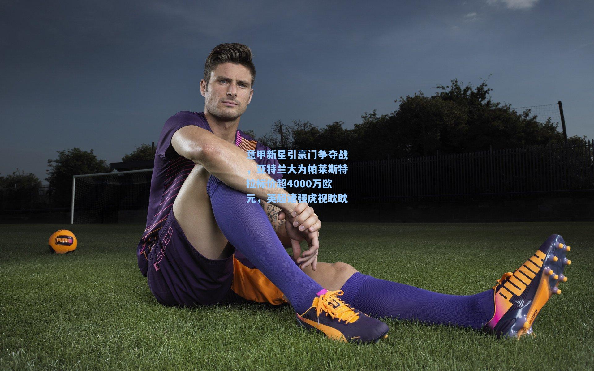 意甲新星引豪门争夺战，亚特兰大为帕莱斯特拉标价超4000万欧元，英超诸强虎视眈眈